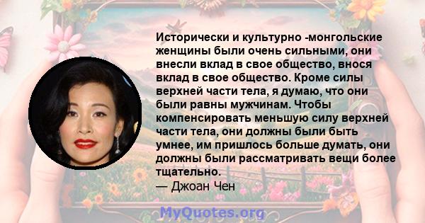 Исторически и культурно -монгольские женщины были очень сильными, они внесли вклад в свое общество, внося вклад в свое общество. Кроме силы верхней части тела, я думаю, что они были равны мужчинам. Чтобы компенсировать