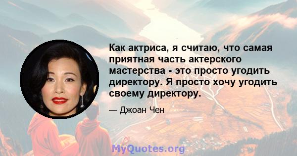 Как актриса, я считаю, что самая приятная часть актерского мастерства - это просто угодить директору. Я просто хочу угодить своему директору.