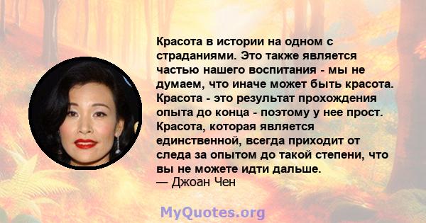 Красота в истории на одном с страданиями. Это также является частью нашего воспитания - мы не думаем, что иначе может быть красота. Красота - это результат прохождения опыта до конца - поэтому у нее прост. Красота,