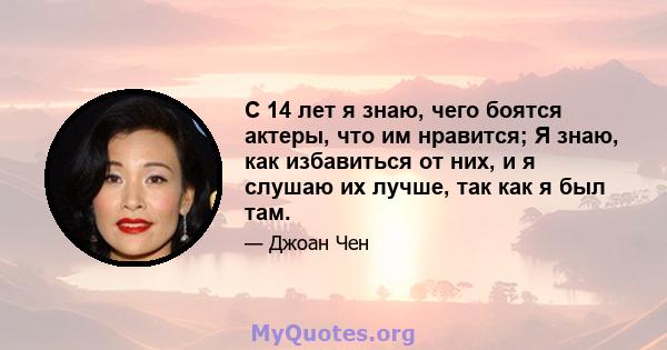 С 14 лет я знаю, чего боятся актеры, что им нравится; Я знаю, как избавиться от них, и я слушаю их лучше, так как я был там.