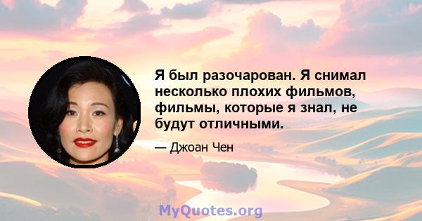 Я был разочарован. Я снимал несколько плохих фильмов, фильмы, которые я знал, не будут отличными.