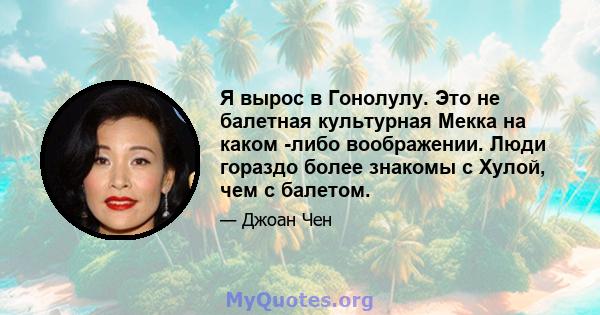 Я вырос в Гонолулу. Это не балетная культурная Мекка на каком -либо воображении. Люди гораздо более знакомы с Хулой, чем с балетом.