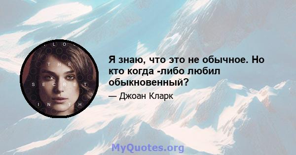 Я знаю, что это не обычное. Но кто когда -либо любил обыкновенный?