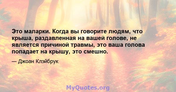 Это маларки. Когда вы говорите людям, что крыша, раздавленная на вашей голове, не является причиной травмы, это ваша голова попадает на крышу, это смешно.