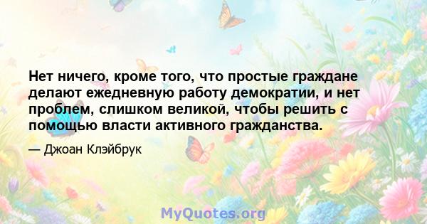 Нет ничего, кроме того, что простые граждане делают ежедневную работу демократии, и нет проблем, слишком великой, чтобы решить с помощью власти активного гражданства.