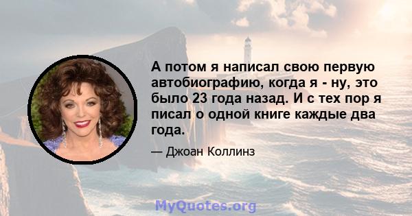 А потом я написал свою первую автобиографию, когда я - ну, это было 23 года назад. И с тех пор я писал о одной книге каждые два года.