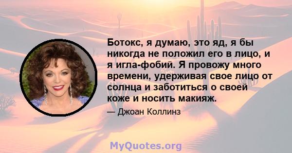 Ботокс, я думаю, это яд, я бы никогда не положил его в лицо, и я игла-фобий. Я провожу много времени, удерживая свое лицо от солнца и заботиться о своей коже и носить макияж.