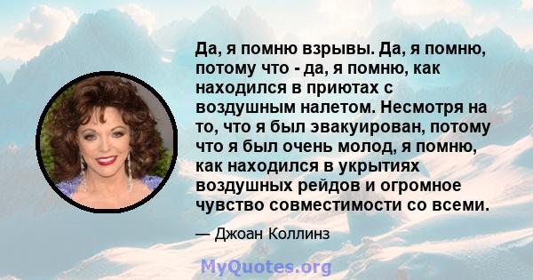 Да, я помню взрывы. Да, я помню, потому что - да, я помню, как находился в приютах с воздушным налетом. Несмотря на то, что я был эвакуирован, потому что я был очень молод, я помню, как находился в укрытиях воздушных