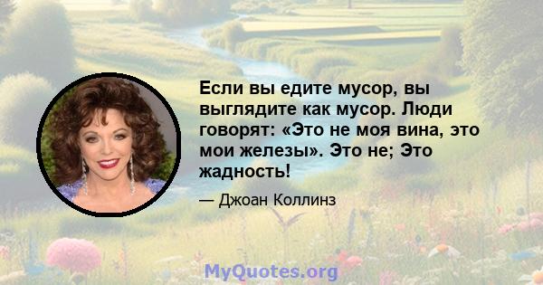 Если вы едите мусор, вы выглядите как мусор. Люди говорят: «Это не моя вина, это мои железы». Это не; Это жадность!