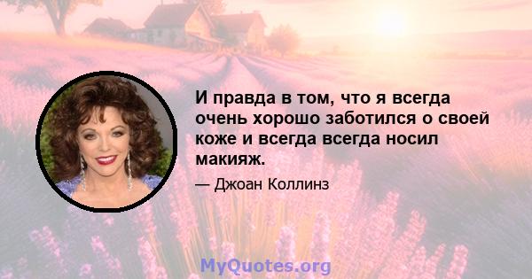 И правда в том, что я всегда очень хорошо заботился о своей коже и всегда всегда носил макияж.