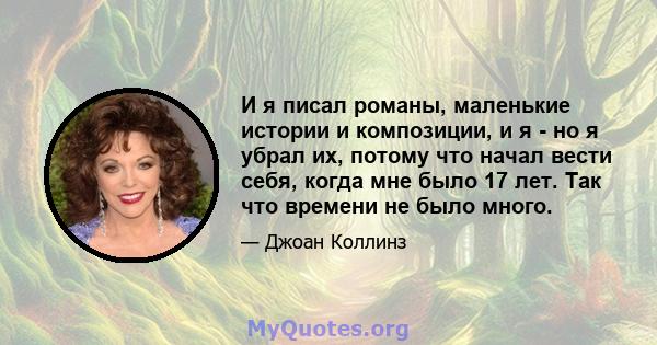 И я писал романы, маленькие истории и композиции, и я - но я убрал их, потому что начал вести себя, когда мне было 17 лет. Так что времени не было много.