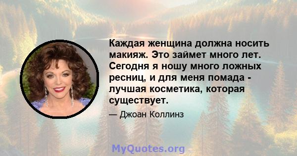 Каждая женщина должна носить макияж. Это займет много лет. Сегодня я ношу много ложных ресниц, и для меня помада - лучшая косметика, которая существует.