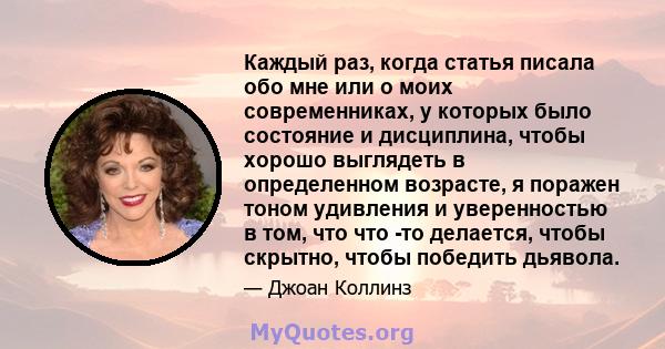 Каждый раз, когда статья писала обо мне или о моих современниках, у которых было состояние и дисциплина, чтобы хорошо выглядеть в определенном возрасте, я поражен тоном удивления и уверенностью в том, что что -то