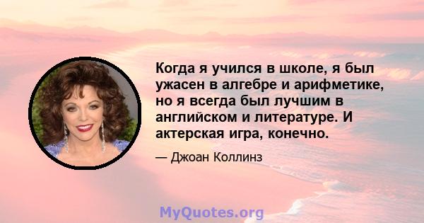 Когда я учился в школе, я был ужасен в алгебре и арифметике, но я всегда был лучшим в английском и литературе. И актерская игра, конечно.