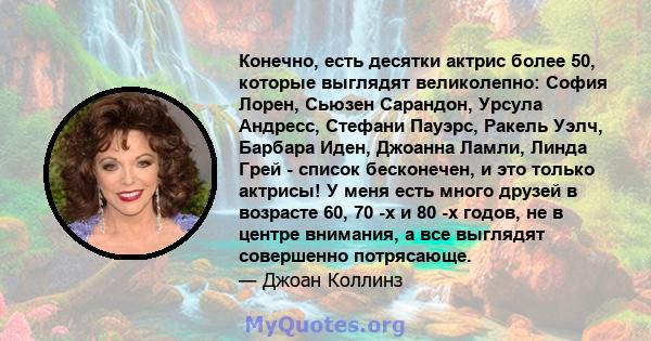 Конечно, есть десятки актрис более 50, которые выглядят великолепно: София Лорен, Сьюзен Сарандон, Урсула Андресс, Стефани Пауэрс, Ракель Уэлч, Барбара Иден, Джоанна Ламли, Линда Грей - список бесконечен, и это только