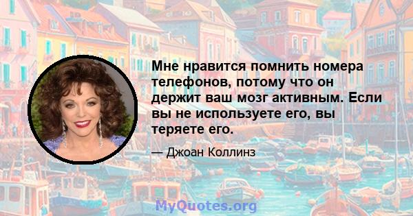 Мне нравится помнить номера телефонов, потому что он держит ваш мозг активным. Если вы не используете его, вы теряете его.