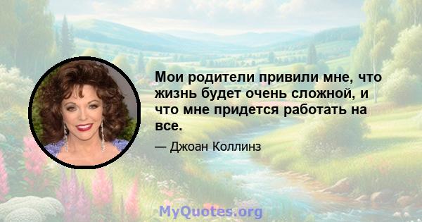 Мои родители привили мне, что жизнь будет очень сложной, и что мне придется работать на все.