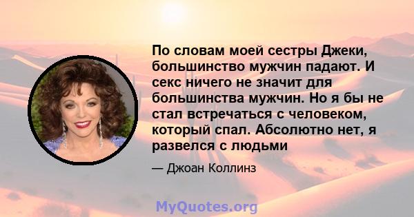 По словам моей сестры Джеки, большинство мужчин падают. И секс ничего не значит для большинства мужчин. Но я бы не стал встречаться с человеком, который спал. Абсолютно нет, я развелся с людьми