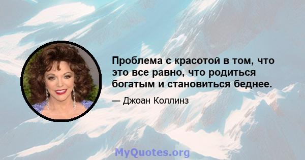 Проблема с красотой в том, что это все равно, что родиться богатым и становиться беднее.