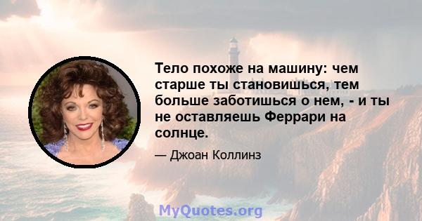 Тело похоже на машину: чем старше ты становишься, тем больше заботишься о нем, - и ты не оставляешь Феррари на солнце.