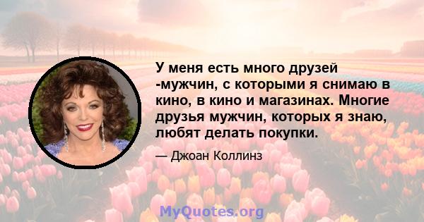 У меня есть много друзей -мужчин, с которыми я снимаю в кино, в кино и магазинах. Многие друзья мужчин, которых я знаю, любят делать покупки.