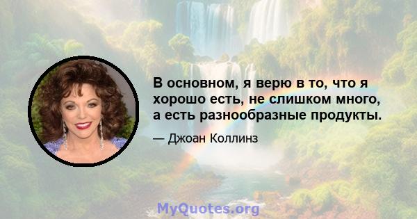 В основном, я верю в то, что я хорошо есть, не слишком много, а есть разнообразные продукты.