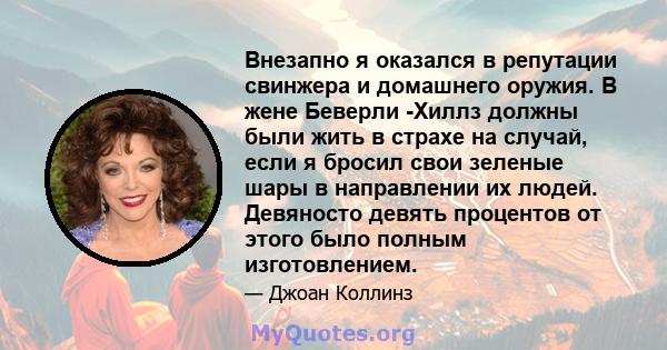 Внезапно я оказался в репутации свинжера и домашнего оружия. В жене Беверли -Хиллз должны были жить в страхе на случай, если я бросил свои зеленые шары в направлении их людей. Девяносто девять процентов от этого было