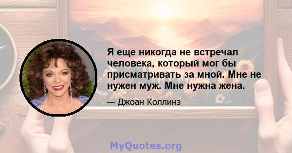 Я еще никогда не встречал человека, который мог бы присматривать за мной. Мне не нужен муж. Мне нужна жена.