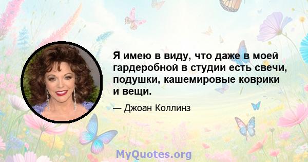 Я имею в виду, что даже в моей гардеробной в студии есть свечи, подушки, кашемировые коврики и вещи.