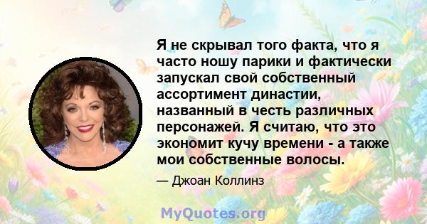 Я не скрывал того факта, что я часто ношу парики и фактически запускал свой собственный ассортимент династии, названный в честь различных персонажей. Я считаю, что это экономит кучу времени - а также мои собственные