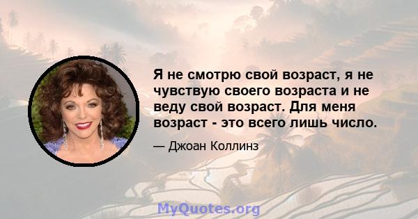 Я не смотрю свой возраст, я не чувствую своего возраста и не веду свой возраст. Для меня возраст - это всего лишь число.