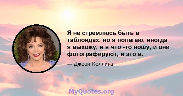 Я не стремлюсь быть в таблоидах, но я полагаю, иногда я выхожу, и я что -то ношу, и они фотографируют, и это в.