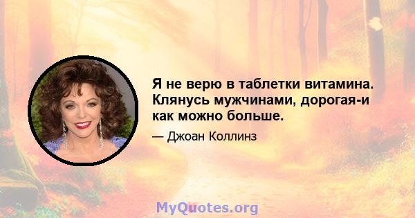 Я не верю в таблетки витамина. Клянусь мужчинами, дорогая-и как можно больше.