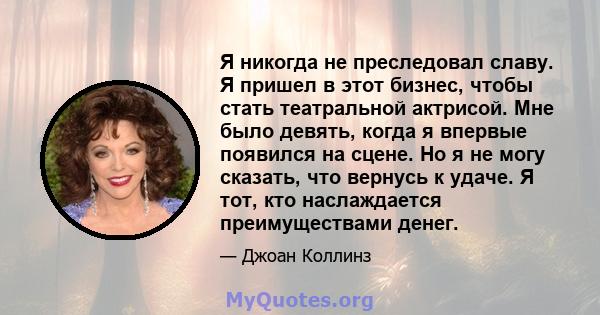 Я никогда не преследовал славу. Я пришел в этот бизнес, чтобы стать театральной актрисой. Мне было девять, когда я впервые появился на сцене. Но я не могу сказать, что вернусь к удаче. Я тот, кто наслаждается