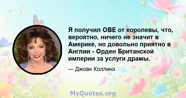 Я получил OBE от королевы, что, вероятно, ничего не значит в Америке, но довольно приятно в Англии - Орден Британской империи за услуги драмы.