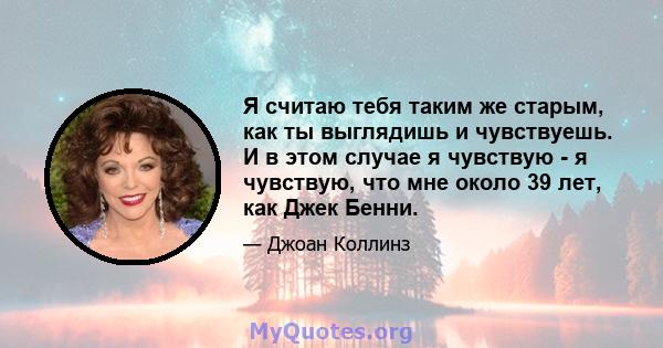 Я считаю тебя таким же старым, как ты выглядишь и чувствуешь. И в этом случае я чувствую - я чувствую, что мне около 39 лет, как Джек Бенни.