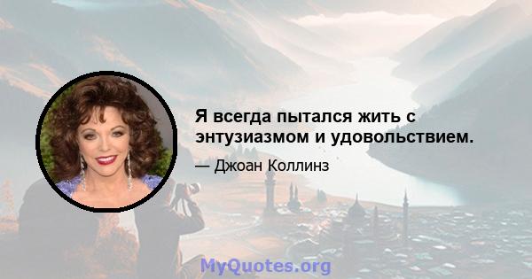 Я всегда пытался жить с энтузиазмом и удовольствием.