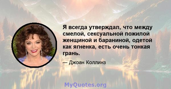 Я всегда утверждал, что между смелой, сексуальной пожилой женщиной и бараниной, одетой как ягненка, есть очень тонкая грань.