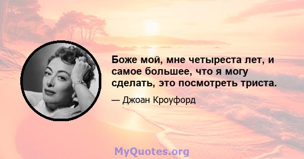 Боже мой, мне четыреста лет, и самое большее, что я могу сделать, это посмотреть триста.