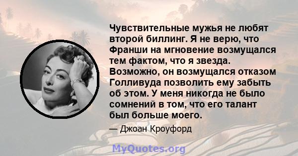 Чувствительные мужья не любят второй биллинг. Я не верю, что Франши на мгновение возмущался тем фактом, что я звезда. Возможно, он возмущался отказом Голливуда позволить ему забыть об этом. У меня никогда не было