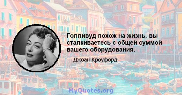 Голливуд похож на жизнь, вы сталкиваетесь с общей суммой вашего оборудования.