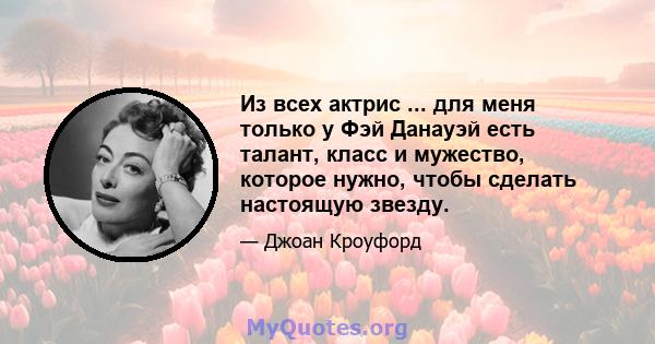 Из всех актрис ... для меня только у Фэй Данауэй есть талант, класс и мужество, которое нужно, чтобы сделать настоящую звезду.