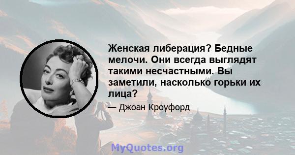 Женская либерация? Бедные мелочи. Они всегда выглядят такими несчастными. Вы заметили, насколько горьки их лица?