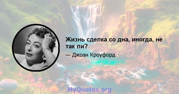 Жизнь сделка со дна, иногда, не так ли?