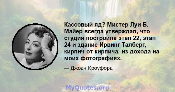 Кассовый яд? Мистер Луи Б. Майер всегда утверждал, что студия построила этап 22, этап 24 и здание Ирвинг Талберг, кирпич от кирпича, из дохода на моих фотографиях.