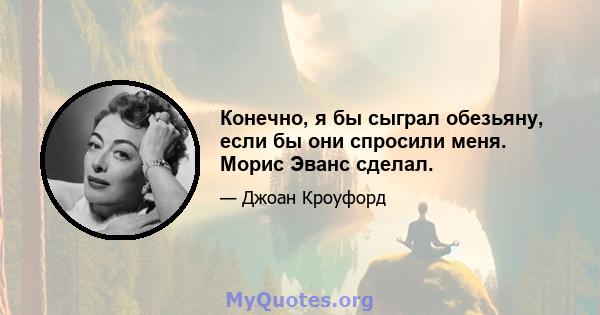 Конечно, я бы сыграл обезьяну, если бы они спросили меня. Морис Эванс сделал.