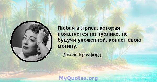 Любая актриса, которая появляется на публике, не будучи ухоженной, копает свою могилу.