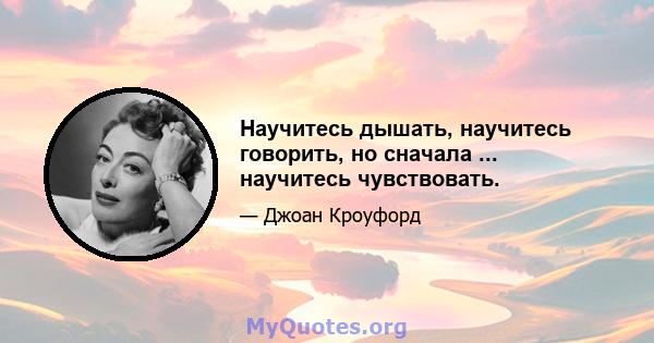 Научитесь дышать, научитесь говорить, но сначала ... научитесь чувствовать.