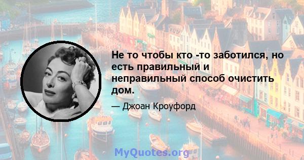 Не то чтобы кто -то заботился, но есть правильный и неправильный способ очистить дом.