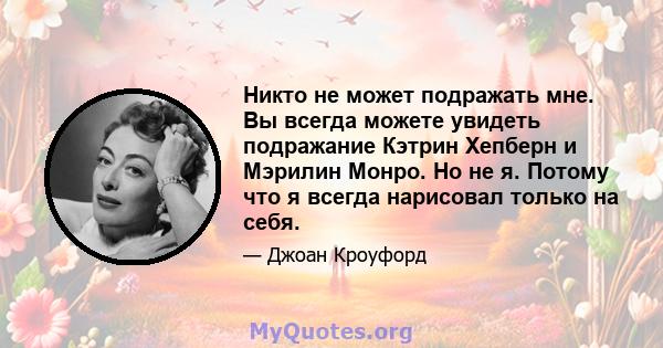 Никто не может подражать мне. Вы всегда можете увидеть подражание Кэтрин Хепберн и Мэрилин Монро. Но не я. Потому что я всегда нарисовал только на себя.